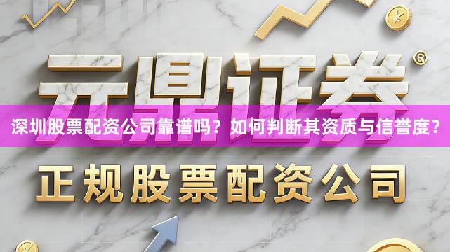 深圳股票配资公司靠谱吗？如何判断其资质与信誉度？