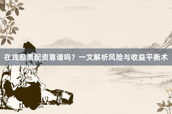 在线股票配资靠谱吗？一文解析风险与收益平衡术