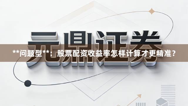 **问题型**：股票配资收益率怎样计算才更精准？