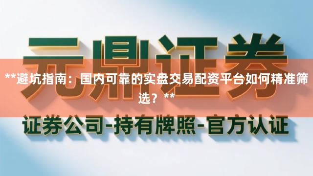**避坑指南：国内可靠的实盘交易配资平台如何精准筛选？**