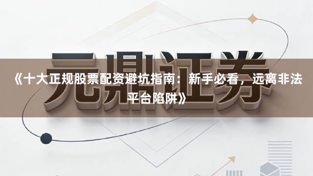 《十大正规股票配资避坑指南：新手必看，远离非法平台陷阱》
