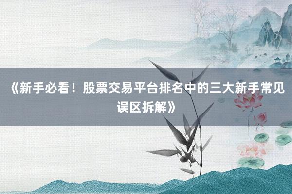 《新手必看！股票交易平台排名中的三大新手常见误区拆解》