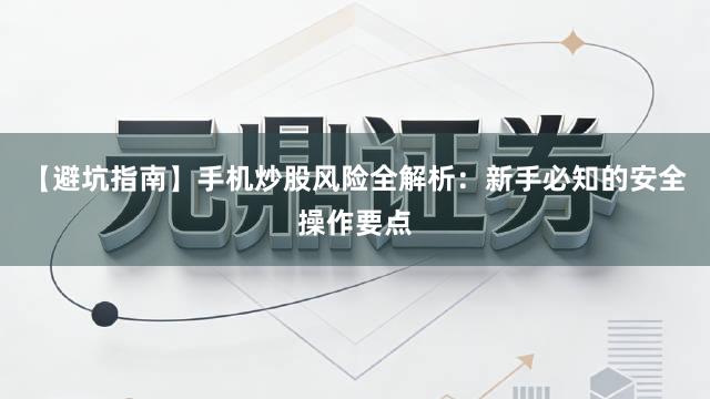 【避坑指南】手机炒股风险全解析：新手必知的安全操作要点