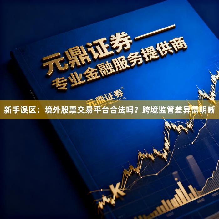 新手误区：境外股票交易平台合法吗？跨境监管差异需明晰