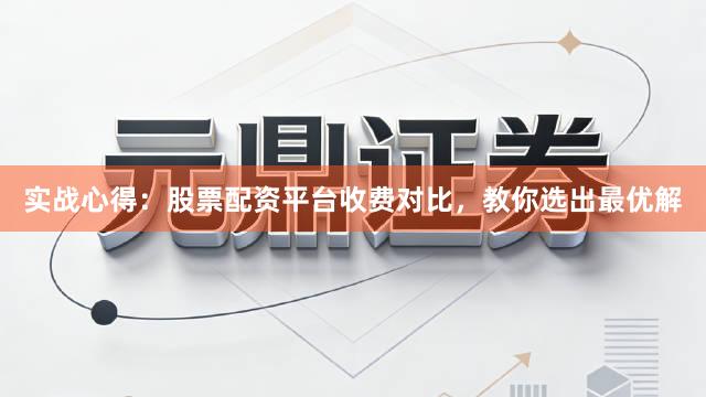 实战心得：股票配资平台收费对比，教你选出最优解