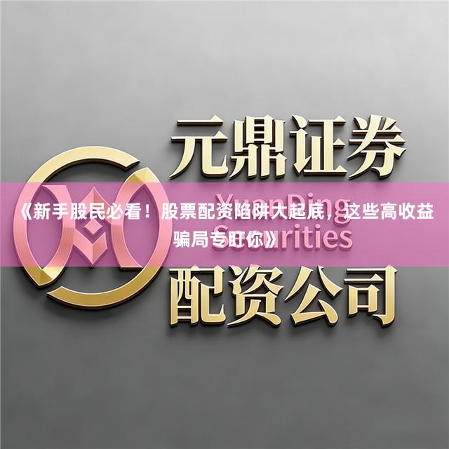 《新手股民必看！股票配资陷阱大起底，这些高收益骗局专盯你》
