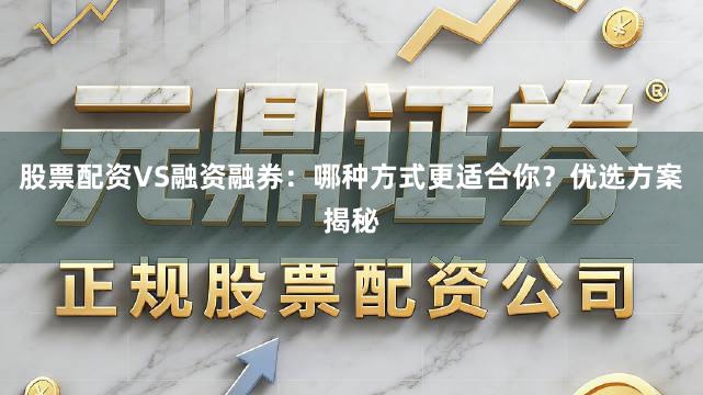 股票配资VS融资融券：哪种方式更适合你？优选方案揭秘