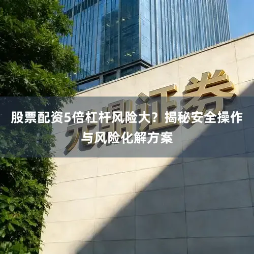 股票配资5倍杠杆风险大？揭秘安全操作与风险化解方案