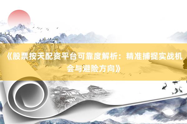 《股票按天配资平台可靠度解析：精准捕捉实战机会与避险方向》