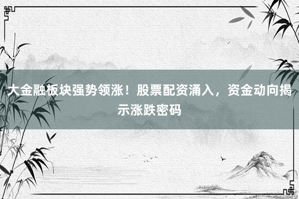 大金融板块强势领涨！股票配资涌入，资金动向揭示涨跌密码