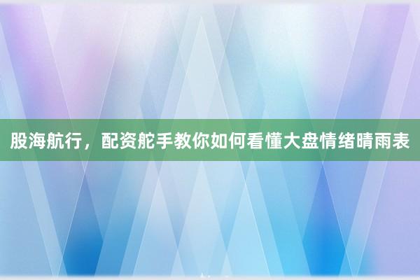 股海航行，配资舵手教你如何看懂大盘情绪晴雨表
