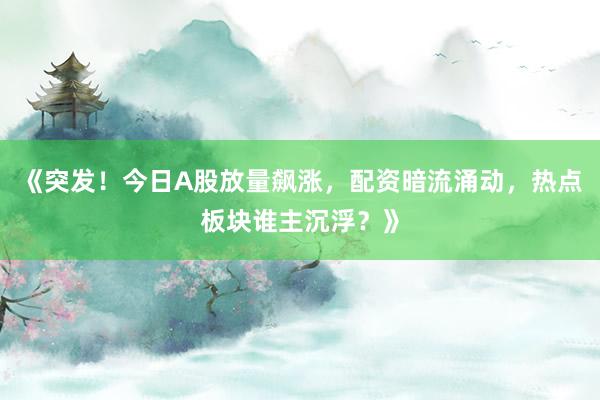 《突发！今日A股放量飙涨，配资暗流涌动，热点板块谁主沉浮？》