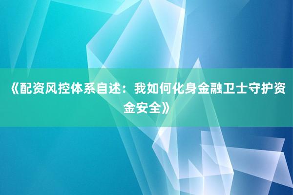《配资风控体系自述：我如何化身金融卫士守护资金安全》