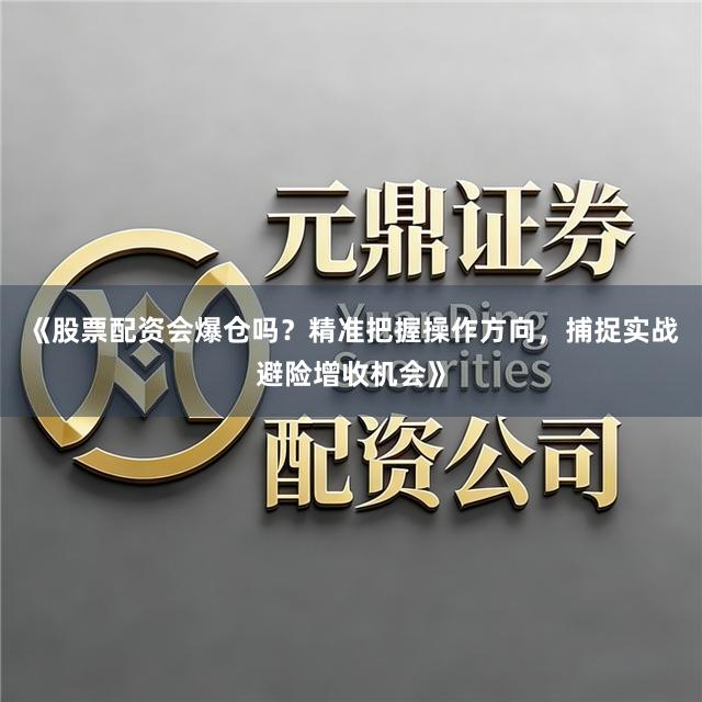 《股票配资会爆仓吗？精准把握操作方向，捕捉实战避险增收机会》