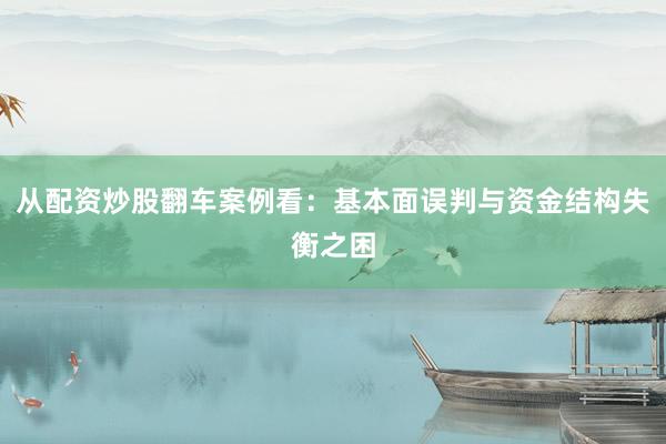 从配资炒股翻车案例看：基本面误判与资金结构失衡之困