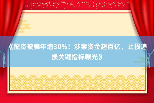 《配资被骗年增30%！涉案资金超百亿，止损追损关键指标曝光》