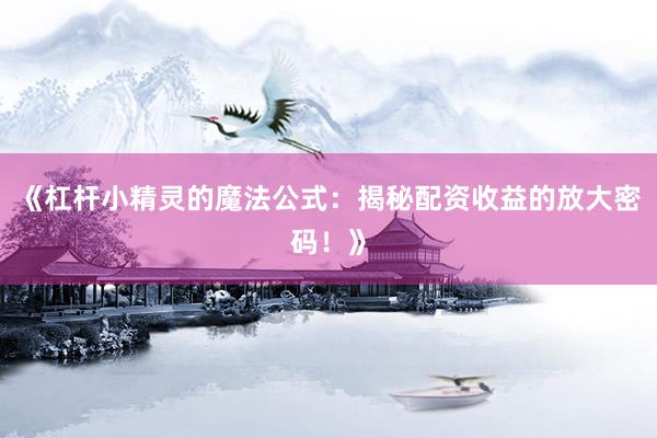 《杠杆小精灵的魔法公式：揭秘配资收益的放大密码！》