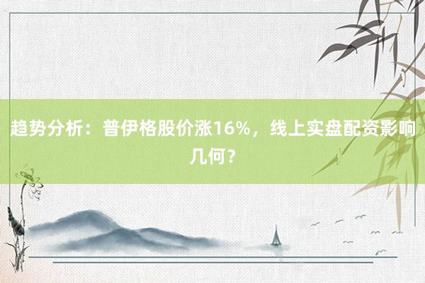 趋势分析：普伊格股价涨16%，线上实盘配资影响几何？