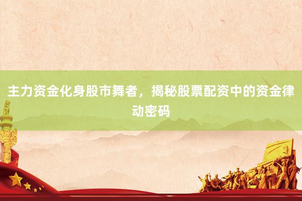 主力资金化身股市舞者，揭秘股票配资中的资金律动密码
