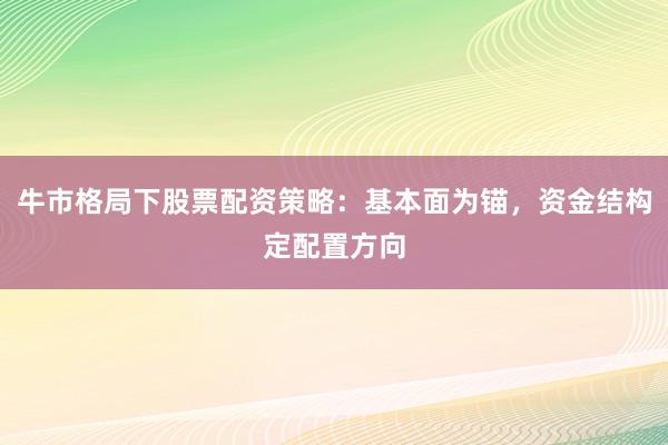 牛市格局下股票配资策略：基本面为锚，资金结构定配置方向