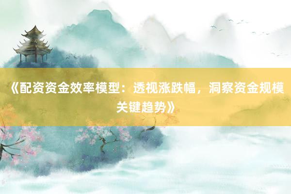 《配资资金效率模型：透视涨跌幅，洞察资金规模关键趋势》