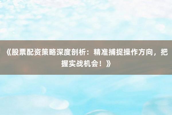 《股票配资策略深度剖析：精准捕捉操作方向，把握实战机会！》