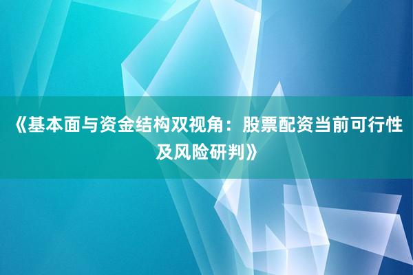 《基本面与资金结构双视角：股票配资当前可行性及风险研判》