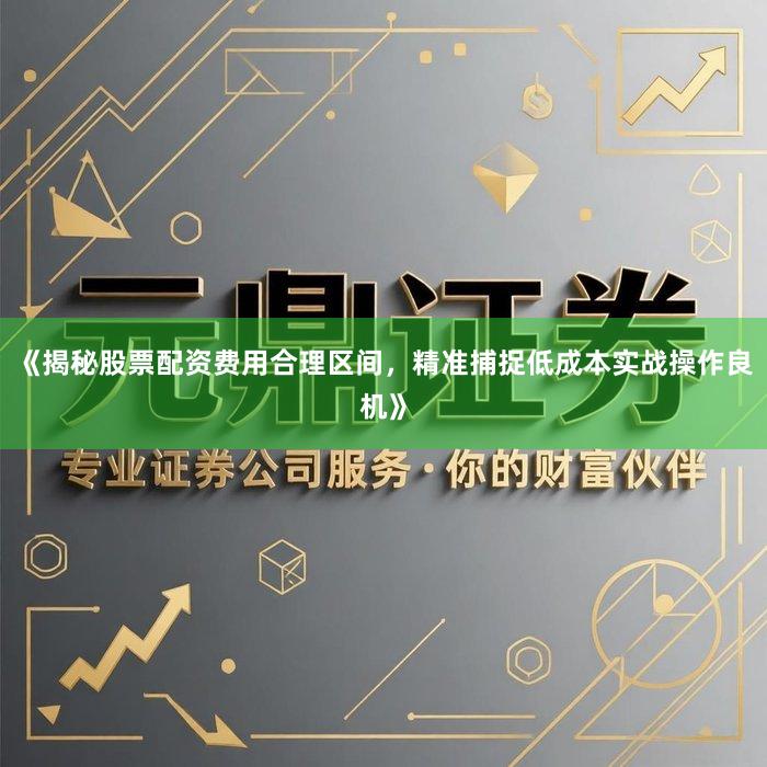 《揭秘股票配资费用合理区间，精准捕捉低成本实战操作良机》