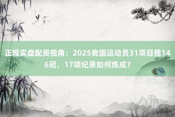 正规实盘配资视角：2025我国运动员31项目揽146冠，17项纪录如何炼成？