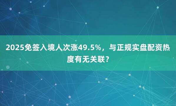 2025免签入境人次涨49.5%，与正规实盘配资热度有无关联？