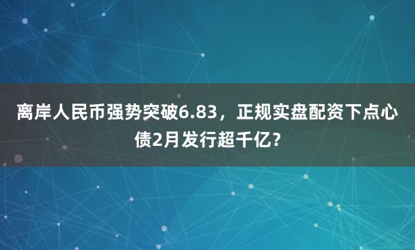 离岸人民币强势突破6.83，正规实盘配资下点心债2月发行超千亿？