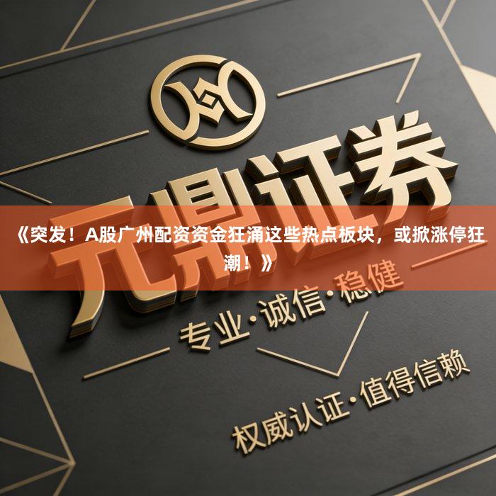 《突发！A股广州配资资金狂涌这些热点板块，或掀涨停狂潮！》