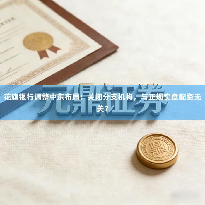 花旗银行调整中东布局：关闭分支机构，与正规实盘配资无关？