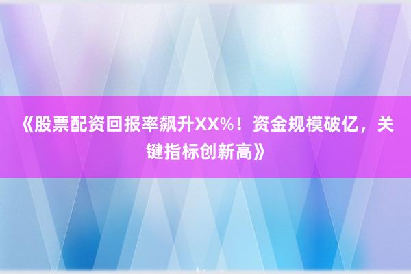 《股票配资回报率飙升XX%！资金规模破亿，关键指标创新高》