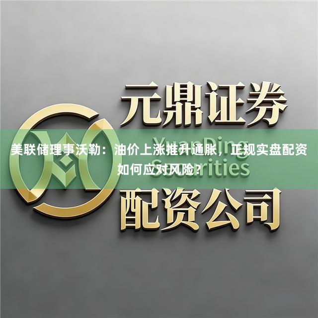 美联储理事沃勒：油价上涨推升通胀，正规实盘配资如何应对风险？
