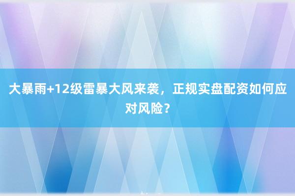 大暴雨+12级雷暴大风来袭，正规实盘配资如何应对风险？