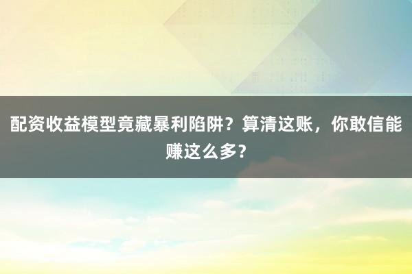 配资收益模型竟藏暴利陷阱？算清这账，你敢信能赚这么多？