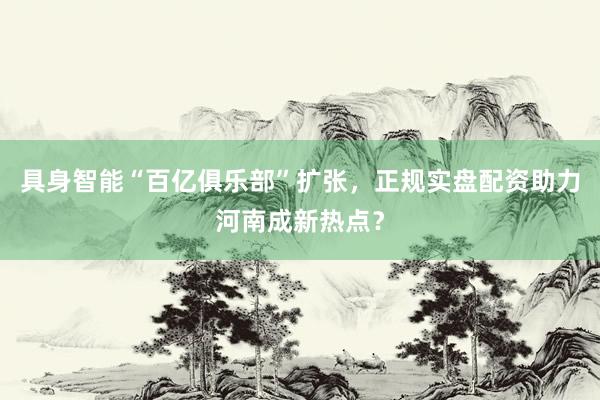 具身智能“百亿俱乐部”扩张，正规实盘配资助力河南成新热点？