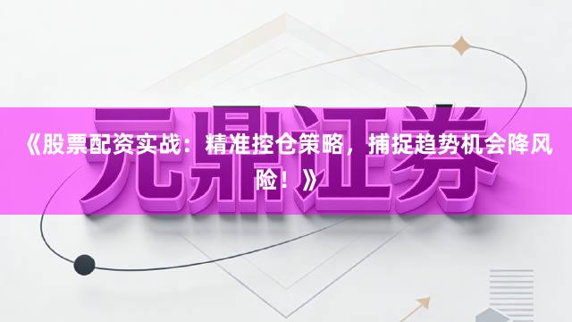 《股票配资实战：精准控仓策略，捕捉趋势机会降风险！》