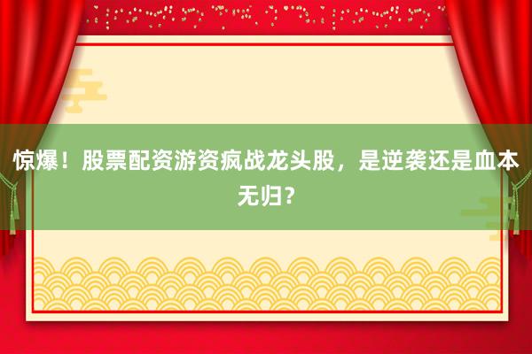 惊爆！股票配资游资疯战龙头股，是逆袭还是血本无归？