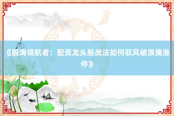 《股海领航者：配资龙头股战法如何驭风破浪擒涨停》