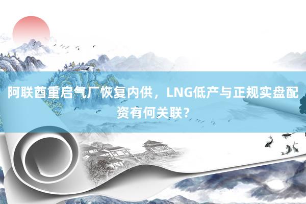 阿联酋重启气厂恢复内供，LNG低产与正规实盘配资有何关联？