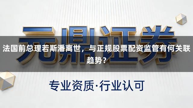 法国前总理若斯潘离世，与正规股票配资监管有何关联趋势？