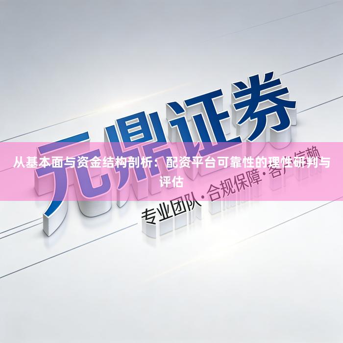 从基本面与资金结构剖析：配资平台可靠性的理性研判与评估
