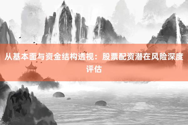 从基本面与资金结构透视：股票配资潜在风险深度评估