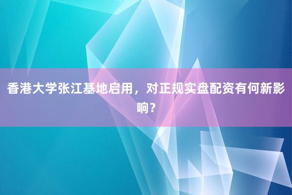 香港大学张江基地启用，对正规实盘配资有何新影响？
