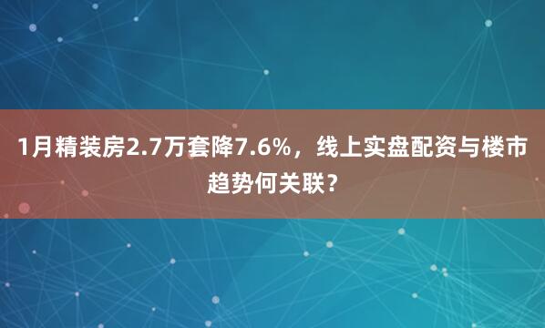 1月精装房2.7万套降7.6%，线上实盘配资与楼市趋势何关联？