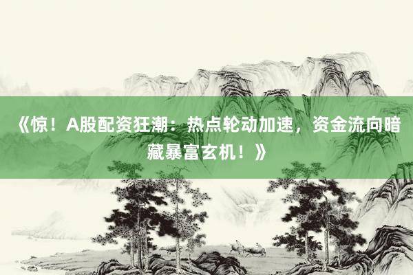 《惊！A股配资狂潮：热点轮动加速，资金流向暗藏暴富玄机！》