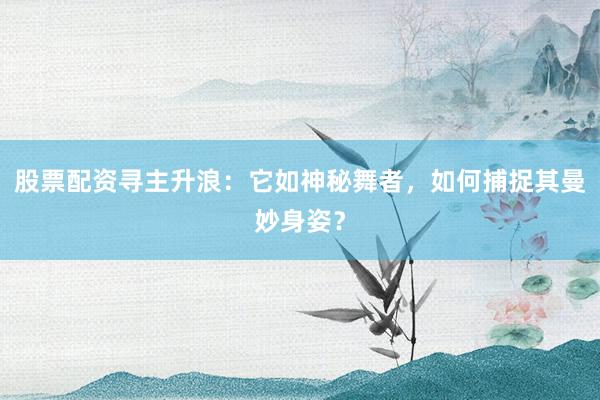 股票配资寻主升浪：它如神秘舞者，如何捕捉其曼妙身姿？