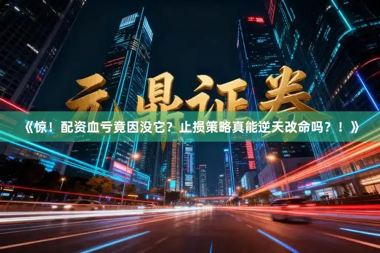 《惊！配资血亏竟因没它？止损策略真能逆天改命吗？！》